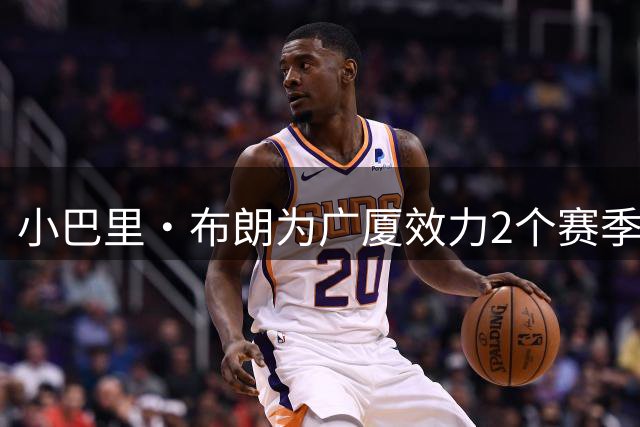 小巴里·布朗为广厦效力2个赛季 夺得1个总冠军&场均得分皆为20+
