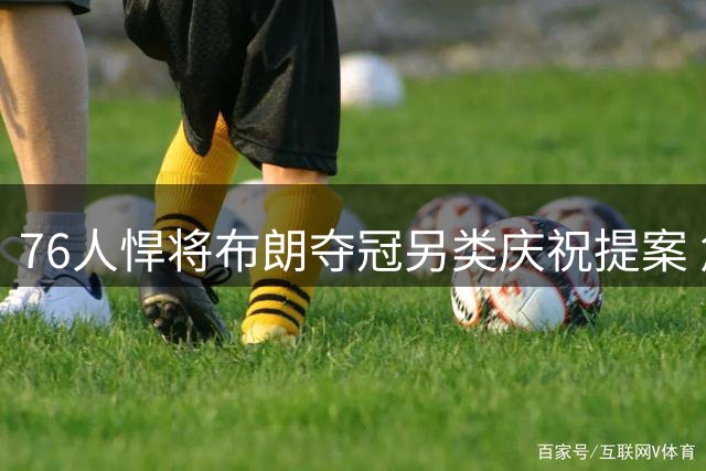 76人悍将布朗夺冠另类庆祝提案 詹姆斯当场拒绝笑翻球迷