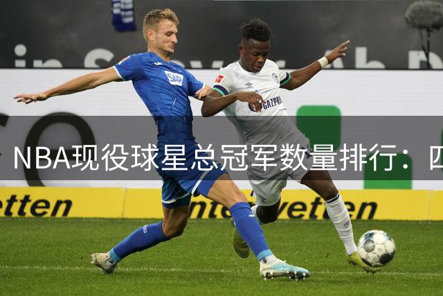 NBA现役球星总冠军数量排行：四大天王领衔，杜兰特伦纳德紧随其后